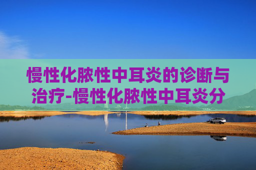 慢性化脓性中耳炎的诊断与治疗-慢性化脓性中耳炎分为哪三型