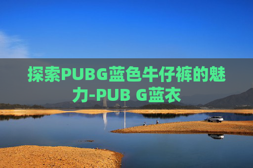 探索PUBG蓝色牛仔裤的魅力-PUB G蓝衣 探索PUBG蓝色牛仔裤的魅力-PUB G蓝衣