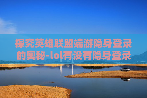 探究英雄联盟端游隐身登录的奥秘-lol有没有隐身登录 探究英雄联盟端游隐身登录的奥秘-lol有没有隐身登录