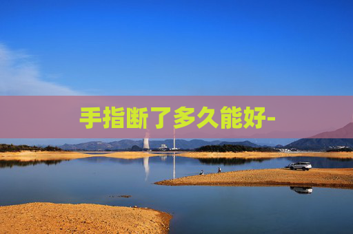 手指断了多久能好- 手指断了多久能好-