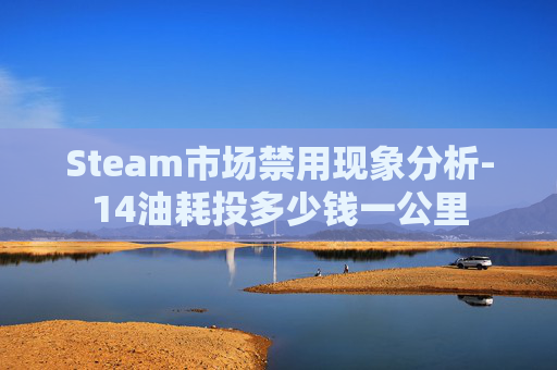Steam市场禁用现象分析-14油耗投多少钱一公里 Steam市场禁用现象分析-14油耗投多少钱一公里