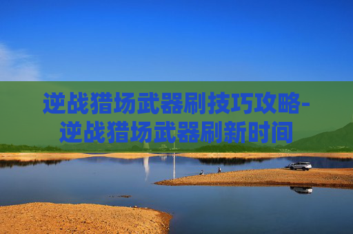 逆战猎场武器刷技巧攻略-逆战猎场武器刷新时间 逆战猎场武器刷技巧攻略-逆战猎场武器刷新时间