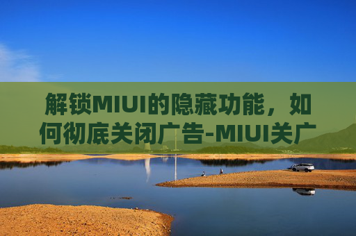 解锁MIUI的隐藏功能,如何彻底关闭广告-MIUI关广告 解锁MIUI的隐藏功能,如何彻底关闭广告-MIUI关广告