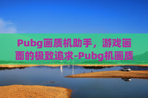 Pubg画质机助手,游戏画面的极致追求-Pubg机画质助手 Pubg画质机助手,游戏画面的极致追求-Pubg机画质助手