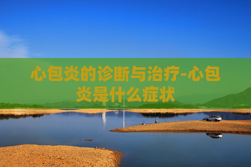 心包炎的诊断与治疗-心包炎是什么症状 心包炎的诊断与治疗-心包炎是什么症状