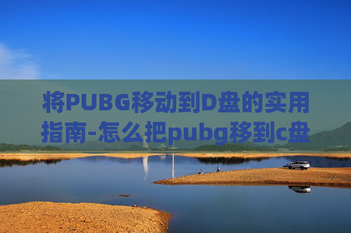 将PUBG移动到D盘的实用指南-怎么把pubg移到c盘