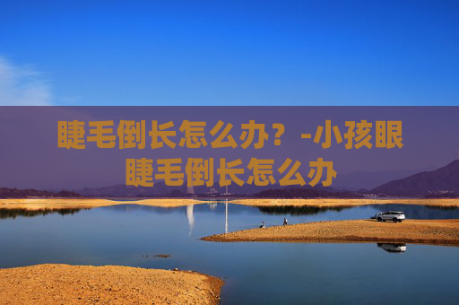 睫毛倒长怎么办?-小孩眼睫毛倒长怎么办 睫毛倒长怎么办?-小孩眼睫毛倒长怎么办