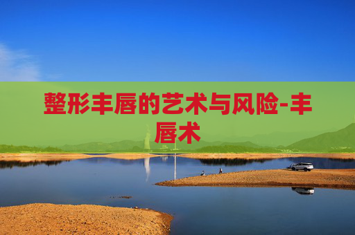 整形丰唇的艺术与风险-丰唇术 整形丰唇的艺术与风险-丰唇术
