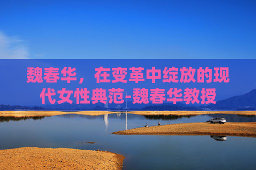 魏春华,在变革中绽放的现代女性典范-魏春华教授 魏春华,在变革中绽放的现代女性典范-魏春华教授