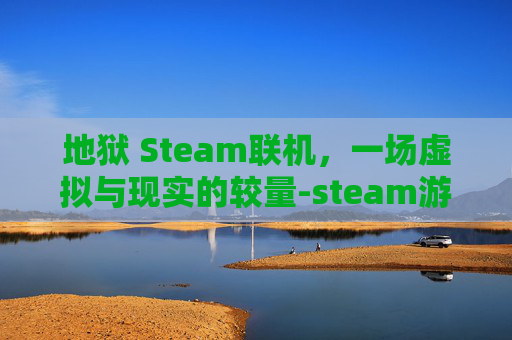 地狱 Steam联机,一场虚拟与现实的较量-steam游戏地狱已满的玩法 地狱 Steam联机,一场虚拟与现实的较量-steam游戏地狱已满的玩法