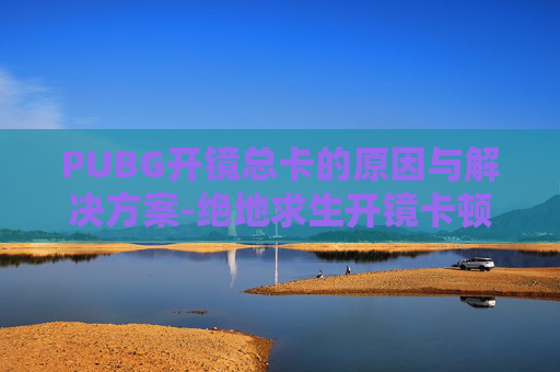 PUBG开镜总卡的原因与解决方案-绝地求生开镜卡顿怎么解决