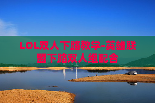 LOL双人下路教学-英雄联盟下路双人组配合 LOL双人下路教学-英雄联盟下路双人组配合