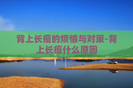 背上长痘的烦恼与对策-背上长痘什么原因 背上长痘的烦恼与对策-背上长痘什么原因