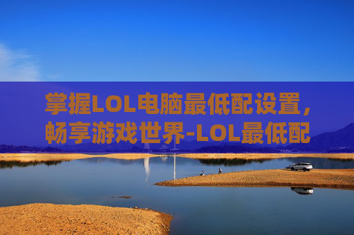 掌握LOL电脑最低配设置，畅享游戏世界-LOL最低配置