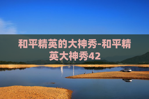 和平精英的大神秀-和平精英大神秀42 和平精英的大神秀-和平精英大神秀42