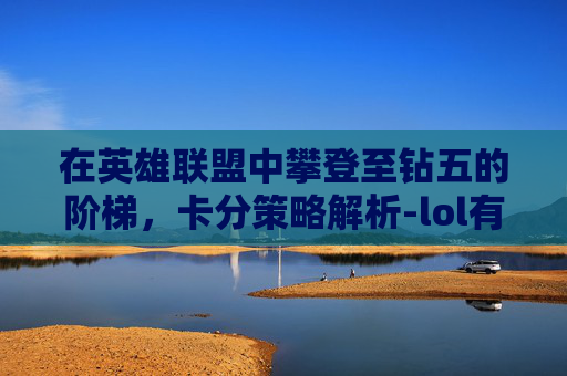 在英雄联盟中攀登至钻五的阶梯,卡分策略解析-lol有钻石5吗 在英雄联盟中攀登至钻五的阶梯,卡分策略解析-lol有钻石5吗