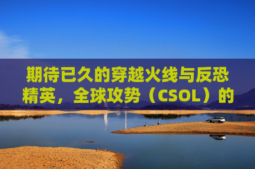 期待已久的穿越火线与反恐精英，全球攻势（CSOL）的联动，究竟何时能够实现？-csol多久出的