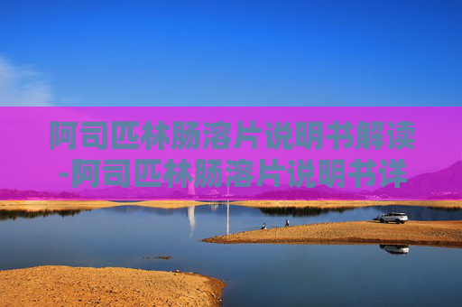 阿司匹林肠溶片说明书解读-阿司匹林肠溶片说明书详细说明书