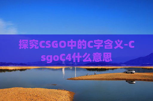 探究CSGO中的C字含义-CsgoC4什么意思