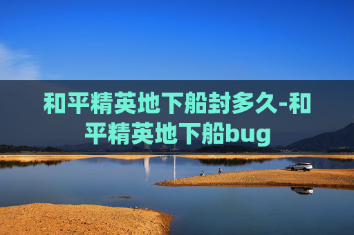 和平精英地下船封多久-和平精英地下船bug