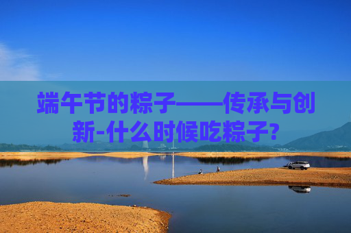 端午节的粽子——传承与创新-什么时候吃粽子?