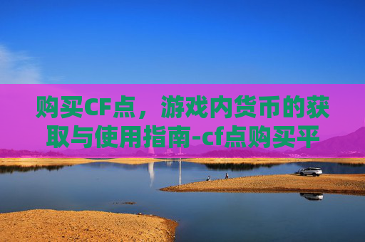 购买CF点，游戏内货币的获取与使用指南-cf点购买平台