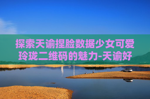 探索天谕捏脸数据少女可爱玲珑二维码的魅力-天谕好看的捏脸码少女