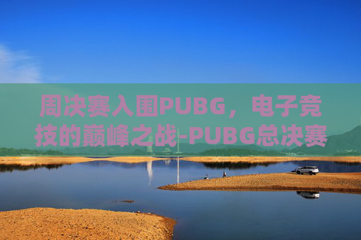 周决赛入围PUBG，电子竞技的巅峰之战-PUBG总决赛