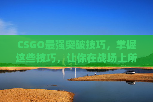 CSGO最强突破技巧，掌握这些技巧，让你在战场上所向披靡-csgo突破之最