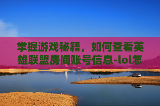 掌握游戏秘籍，如何查看英雄联盟房间账号信息-lol怎么看房间账号密码