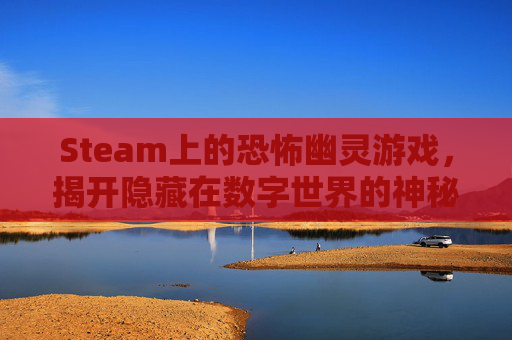 Steam上的恐怖幽灵游戏，揭开隐藏在数字世界的神秘面纱-恐怖幽灵船电影在线看