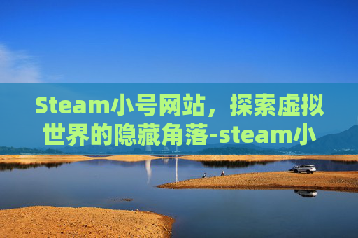 Steam小号网站，探索虚拟世界的隐藏角落-steam小号怎么玩大号的游戏