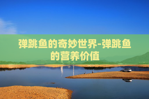 弹跳鱼的奇妙世界-弹跳鱼的营养价值