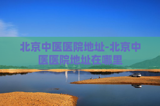 北京中医医院地址-北京中医医院地址在哪里