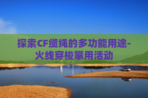 探索CF缆绳的多功能用途-火线穿梭攀用活动
