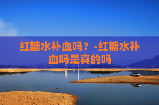 红糖水补血吗？-红糖水补血吗是真的吗