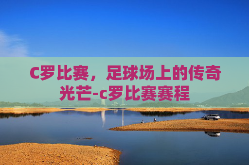 C罗比赛，足球场上的传奇光芒-c罗比赛赛程