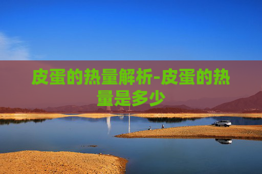 皮蛋的热量解析-皮蛋的热量是多少