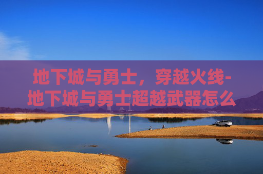 地下城与勇士，穿越火线-地下城与勇士超越武器怎么解锁