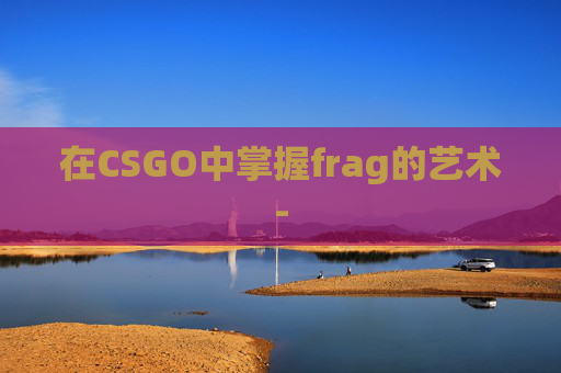 在CSGO中掌握frag的艺术-