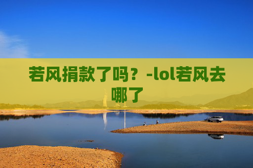 若风捐款了吗？-lol若风去哪了