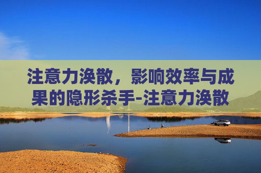 注意力涣散，影响效率与成果的隐形杀手-注意力涣散是什么意思