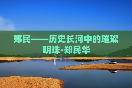 郑民——历史长河中的璀璨明珠-郑民华