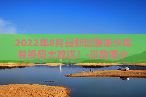 2022年8月最新逃跑吧少年兑换码大放送！-逃跑吧少年兑换码20268月最新兑换码