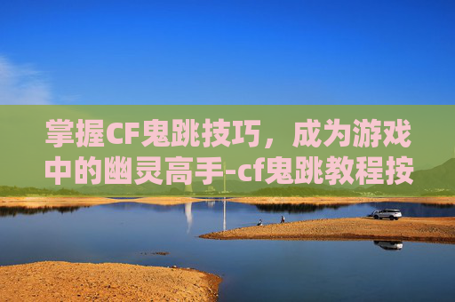 掌握CF鬼跳技巧,成为游戏中的幽灵高手-cf鬼跳教程按键图 掌握CF鬼跳技巧,成为游戏中的幽灵高手-cf鬼跳教程按键图