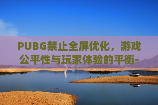 PUBG禁止全屏优化,游戏公平性与玩家体验的平衡-pubg禁用全屏优化捡东西拖不动 PUBG禁止全屏优化,游戏公平性与玩家体验的平衡-pubg禁用全屏优化捡东西拖不动