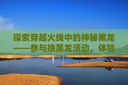 探索穿越火线中的神秘黑龙——参与抽黑龙活动，体验游戏新乐趣-cf领黑龙活动
