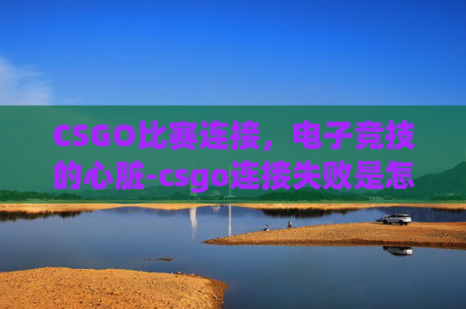 CSGO比赛连接，电子竞技的心脏-csgo连接失败是怎么回事