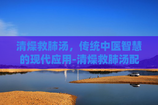 清燥救肺汤，传统中医智慧的现代应用-清燥救肺汤配方与剂量