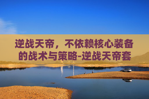 逆战天帝，不依赖核心装备的战术与策略-逆战天帝套核心